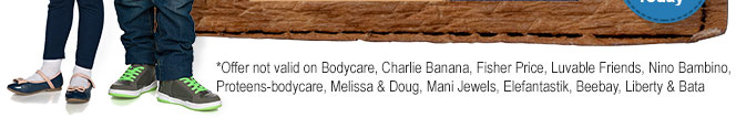 *Offer not valid on Bodycare, Charlie Banana, Fisher Price, Luvable Friends, Nino Bambino, Proteens-bodycare, Melissa & Doug, Mani Jewels, Elefantastik, Liberty & Bata