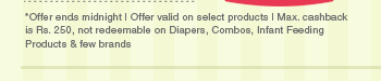 *Offer ends midnight | Offer valid on select products | Max. cashback is Rs. 250, not redeemable on Diapers, Combos, Infant Feeding Products & few brands