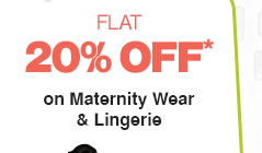 Flat 20% OFF* on Maternity Wear & Lingerie